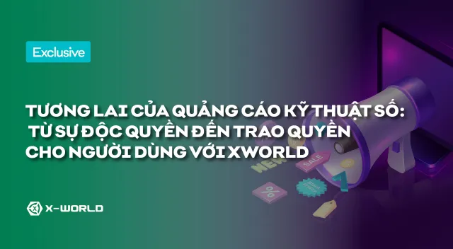 TƯƠNG LAI CỦA QUẢNG CÁO KỸ THUẬT SỐ: TỪ SỰ ĐỘC QUYỀN ĐẾN TRAO QUYỀN CHO NGƯỜI DÙNG VỚI XWORLD